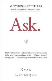 Ask : The Counterintuitive Online Method to Discover Exactly What Your Customers Want to Buy ......