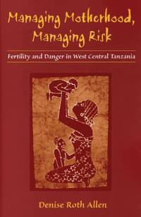 Managing Motherhood, Managing Risk: Fertility and Danger in West Central Tanzania.