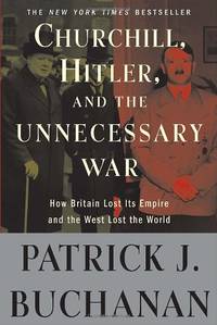 Churchill, Hitler, and &quot;The Unnecessary War&quot;: How Britain Lost Its Empire and the West Lost the World by Buchanan, Patrick J