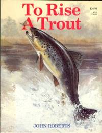 cover of To Rise A Trout: Dry-Fly Fishing For Trout On Rivers And Streams