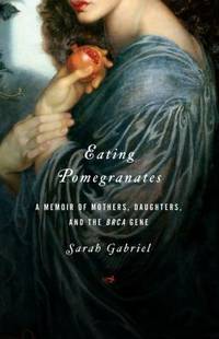 Eating Pomegranates : A Memoir of Mothers, Daughters, and the BRCA Gene by Sarah Gabriel - 2010