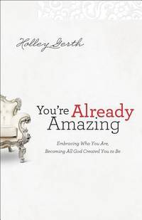 You&#039;re Already Amazing: Embracing Who You Are, Becoming All God Created You to Be by Gerth, Holley - 2012