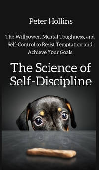 The Science of Self-Discipline: The Willpower, Mental Toughness, and Self-Control to Resist...