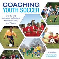 Coaching Youth Soccer : Step-by-Step Instruction on Strategy, Mechanics, Drills, and Winning