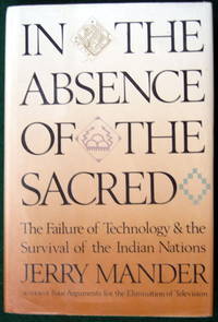 IN THE ABSENCE OF THE SACRED: THE FAILURE OF TECHNOLOGY AND THE SURVIVAL OF THE INDIAN NATIONS by Mander, Jerry - 1991