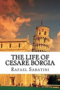 The Life of Cesare Borgia by Rafael Sabatini - 2013