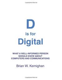 D is for Digital: What a well-informed person should know about computers and communications by Kernighan, Brian W