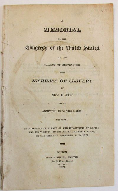A MEMORIAL TO THE CONGRESS OF THE UNITED STATES, ON THE SUBJECT OF RESTRAINING THE INCREASE OF SLAVERY IN NEW STATES TO BE ADMITTED INTO THE UNION. PREPARED IN PURSUANCE OF A VOTE OF THE INHABITANTS OF BOSTON AND ITS VICINITY, ASSEMBLED AT THE STATE HOUSE, ON THE THIRD OF DECEMBER, A.D. 1819