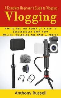 Vlogging : A Complete Beginner's Guide to Vlogging (How to Use the Power of Video to Successfully...