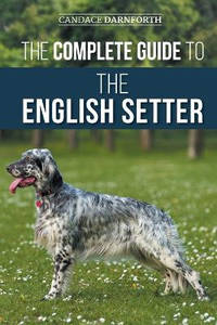 The Complete Guide to the English Setter: Selecting, Training, Field Work, Nutrition, Health...