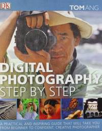 Digital Photography Step by Step: A Practical and Inspiring Guide That Will Take You From...
