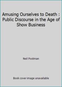 Amusing Ourselves to Death : Public Discourse in the Age of Show Business
