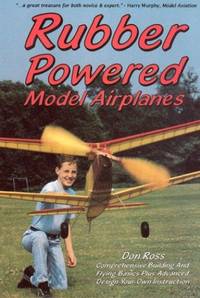 Rubber Powered Model Airplanes: Comprehensive Building & Flying Basics, Plus Advanced...