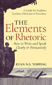 The Elements of Rhetoric: How to Write and Speak Clearly and Persuasively -- A Guide for...