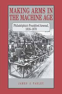 Making Arms in the Machine Age: Philadelphia's Frankford Arsenal, 1816-1870