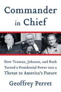 image of Commander in Chief: How Truman, Johnson, and Bush Turned a Presidential Power into a Threat to America's Future