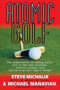 Atomic Golf: The Alternative to Swing Gurus, Pie-in-the-Sky Theories, Perfect Greens, and...