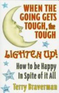 When the Going Gets Tough the Tough Lighten Up! : How to Be Happy in Spite of It All