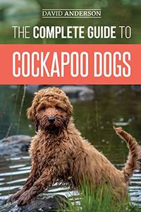 The Complete Guide to Cockapoo Dogs: Everything You Need to Know to Successfully Raise, Train,...