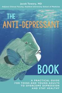 The Anti-Depressant Book : A Practical Guide for Teens and Young Adults to Overcome Depression...