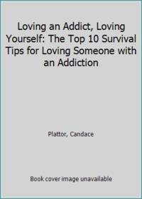 Loving an Addict, Loving Yourself: The Top 10 Survival Tips for Loving Someone with an Addiction
