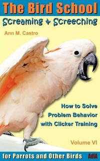 Screaming & Screeching: How to Solve Problem Behavior with Clicker Training: The Bird School for...