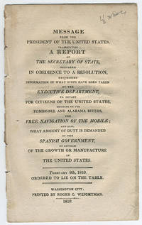 Message from the President of the United States, transmitting a report of the Secretary of State, prepared in obedience to a resolution, requesting information of what steps have been taken by the executive department, to obtain for citizens of the United States, residing on the Tombigbee and Alabama Rivers, the free navigation of the Mobile; and also, what amount of duty is demanded by the Spanish government, on articles of the growth or manufacture of the United States. by United States. Department of State - 1810 - from Philadelphia Rare Books & Manuscripts Co., LLC (PRB&M) (SKU: 11384)