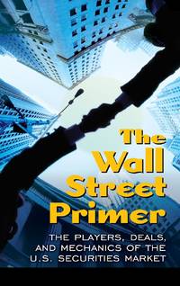 The Wall Street Primer: The Players, Deals, and Mechanics of the U.S. Securities Market
