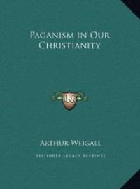 Paganism in Our Christianity by Arthur Weigall - 2010-09-10