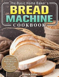 The Basic Home Baker's Bread Machine Cookbook: Super Simple, Traditional and Mouth-Watering...