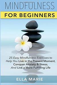 Mindfulness For Beginners: 25 Easy Mindfulness Exercises To Help You Live In The Present Moment,...