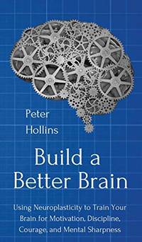 Build a Better Brain: Using Everyday Neuroscience to Train Your Brain for Motivation, Discipline,...