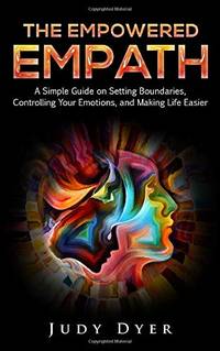 The Empowered Empath: A Simple Guide on Setting Boundaries, Controlling Your Emotions, and Making...