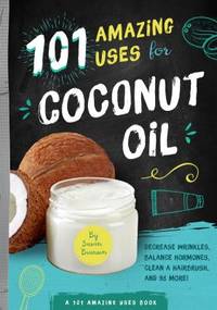 101 Amazing Uses for Coconut Oil : Reduce Wrinkles, Balance Hormones, Clean a Hairbrush and 98 More!