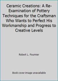 Ceramic Creations: A Re-Examination of Pottery Techniques for the Craftsman Who Wants to Perfect...