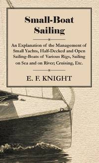 Small-Boat Sailing - An Explanation of the Management of Small Yachts, Half-Decked and Open...
