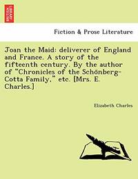 Joan the Maid: Deliverer of England and France. a Story of the Fifteenth Century. by the Author...