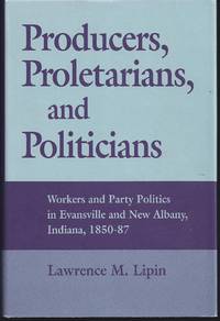 Producers, Proletarians, And Politicians: Workers And Party Politics In Evansville And New Albany, Indiana, 1850-87 (Working Class In American History)