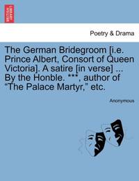 The German Bridegroom [i.e. Prince Albert, Consort of Queen Victoria]. A satire [in verse] ... By...