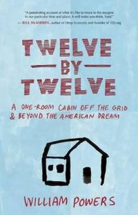Twelve by Twelve : A One-Room Cabin off the Grid and Beyond the American Dream