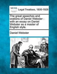 The Great Speeches and Orations of Daniel Webster: With an Essay on Daniel Webster as a Master of...