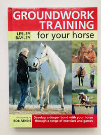 Groundwork Training For Your Horse: Develop a Deeper Bond with Your Horse Through a Range of Exercises and Games