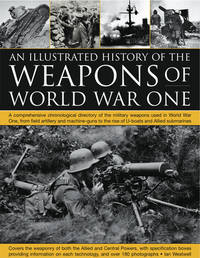 The Illustrated History of the Weapons of World War One: A Comprehensive Chronological Directory...