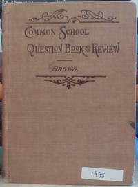 Common School Examiner and Review A Collection of Questions Used by State  County and City Superintendents  in the Examination of Teachers and Pupils; Answered in the Clearest and Briefest Manner.