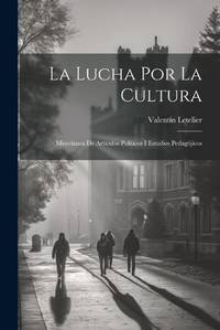 La Lucha Por La Cultura: Miscelanea De Artículos Políticos I Estudios Pedagójicos