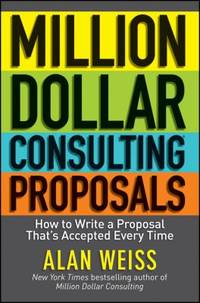 Million Dollar Consulting Proposals : How to Write a Proposal That's Accepted Every Time