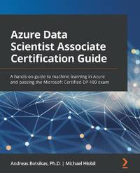 Azure Data Scientist Associate Certification Guide: A hands-on guide to machine learning in Azure...