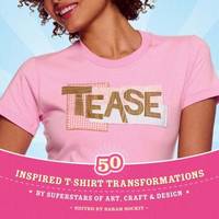Tease : 50 Inspired T-Shirt Transformations by Superstars of Art, Craft and Design