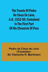 The travels of Pedro de Cieza de Léon, A.D. 1532-50, contained in the first part of his...