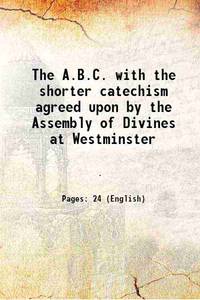 The A.B.C. with the shorter catechism agreed upon by the Assembly of Divines at Westminster 1840 [Hardcover] by Anonymous - 2016